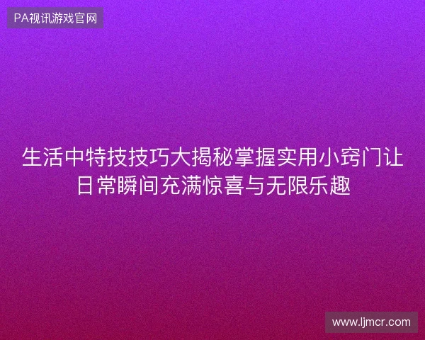 生活中特技技巧大揭秘掌握实用小窍门让日常瞬间充满惊喜与无限乐趣
